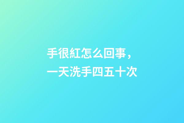 手很紅怎么回事，一天洗手四五十次