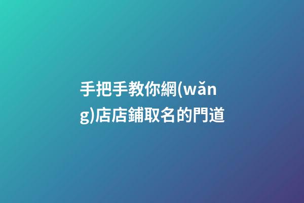 手把手教你網(wǎng)店店鋪取名的門道