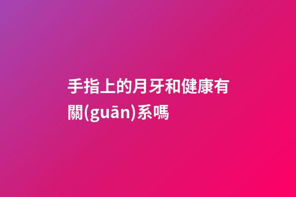 手指上的月牙和健康有關(guān)系嗎