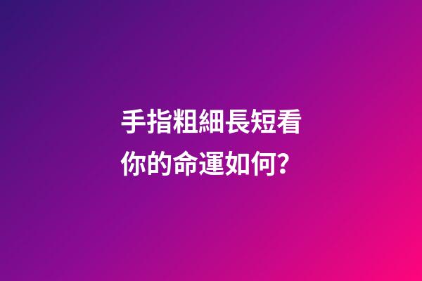 手指粗細長短看你的命運如何？