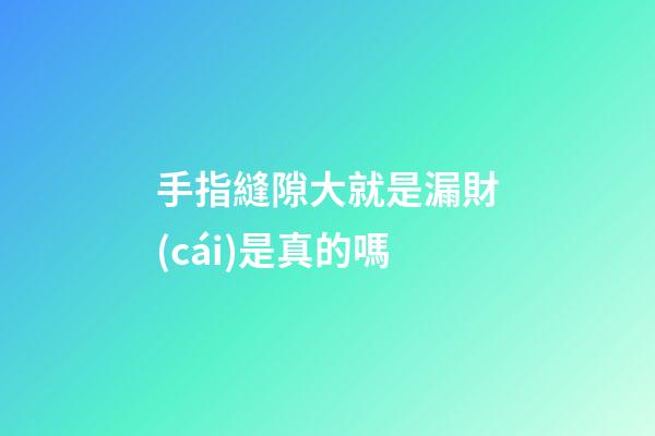 手指縫隙大就是漏財(cái)是真的嗎
