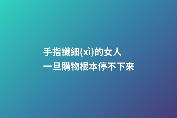 手指纖細(xì)的女人一旦購物根本停不下來