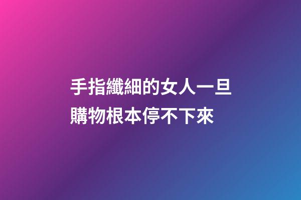 手指纖細的女人一旦購物根本停不下來