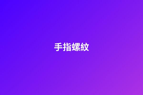 手指螺紋（手指螺紋一到十的解說）-第1張-星座運勢-玄機派