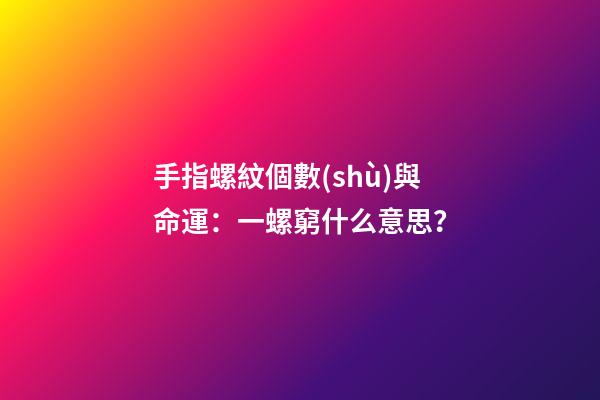 手指螺紋個數(shù)與命運：一螺窮什么意思？