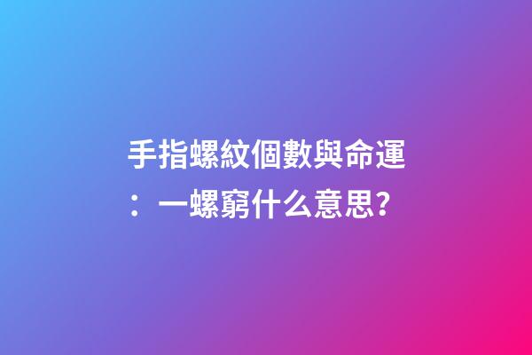 手指螺紋個數與命運：一螺窮什么意思？