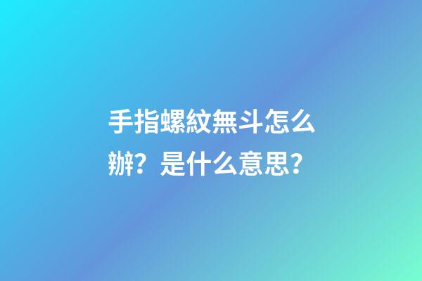手指螺紋無斗怎么辦？是什么意思？