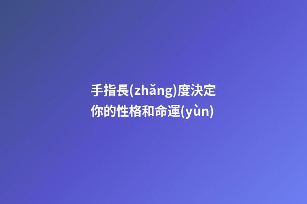 手指長(zhǎng)度決定你的性格和命運(yùn)