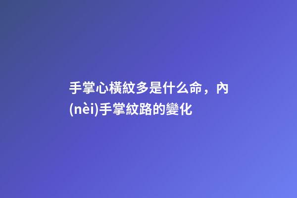 手掌心橫紋多是什么命，內(nèi)手掌紋路的變化-第1張-觀點(diǎn)-玄機(jī)派