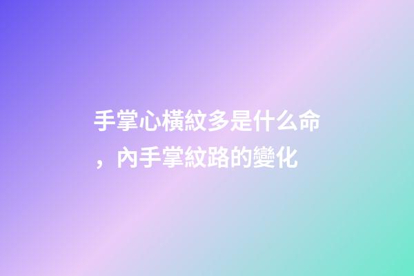 手掌心橫紋多是什么命，內手掌紋路的變化