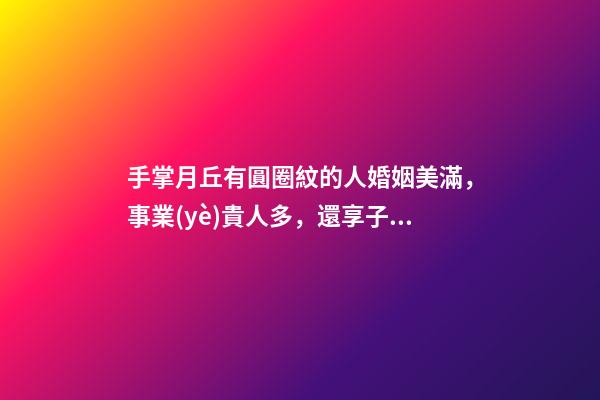 手掌月丘有圓圈紋的人婚姻美滿，事業(yè)貴人多，還享子女福！