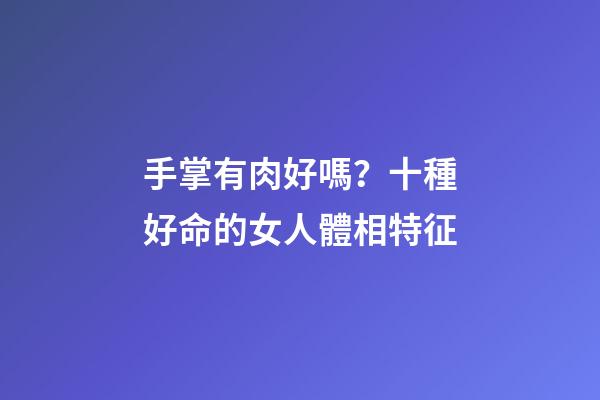 手掌有肉好嗎？十種好命的女人體相特征