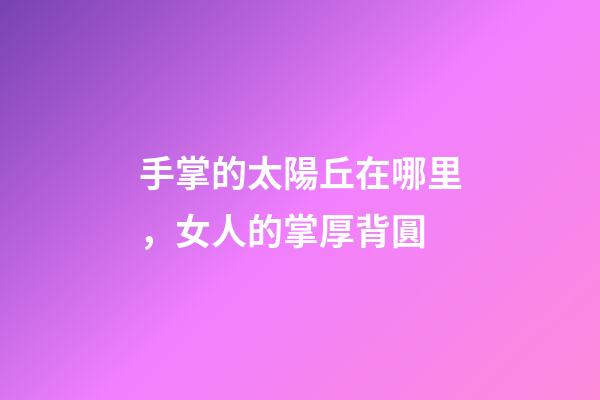 手掌的太陽丘在哪里，女人的掌厚背圓