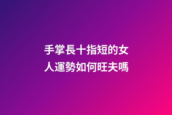 手掌長十指短的女人運勢如何旺夫嗎