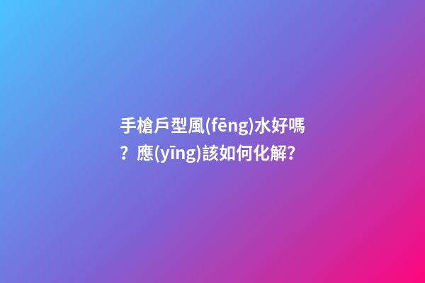 手槍戶型風(fēng)水好嗎？應(yīng)該如何化解？