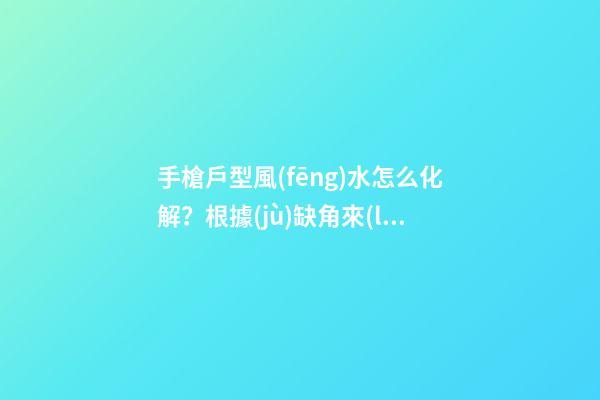 手槍戶型風(fēng)水怎么化解？根據(jù)缺角來(lái)解決