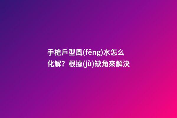 手槍戶型風(fēng)水怎么化解？根據(jù)缺角來解決