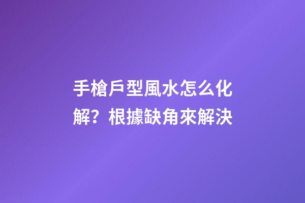 手槍戶型風水怎么化解？根據缺角來解決