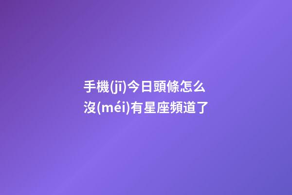 手機(jī)今日頭條怎么沒(méi)有星座頻道了-第1張-星座運(yùn)勢(shì)-玄機(jī)派