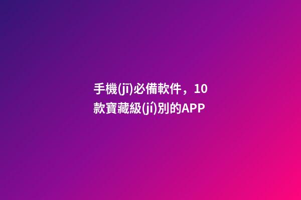 手機(jī)必備軟件，10款寶藏級(jí)別的APP-第1張-觀點(diǎn)-玄機(jī)派