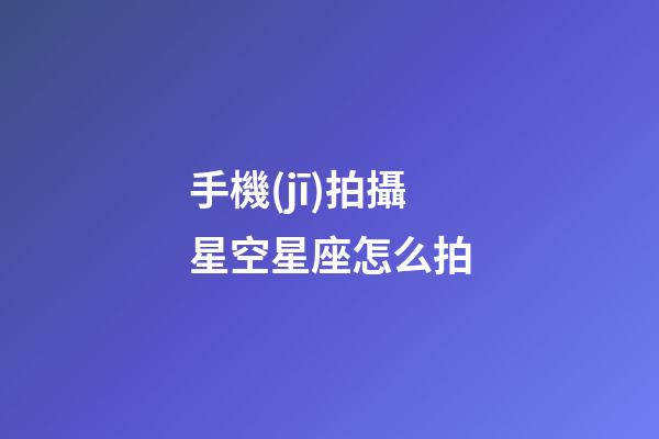 手機(jī)拍攝星空星座怎么拍