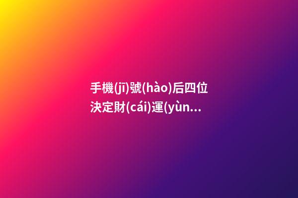 手機(jī)號(hào)后四位決定財(cái)運(yùn)，手機(jī)尾數(shù)帶什么數(shù)字旺財(cái)運(yùn)