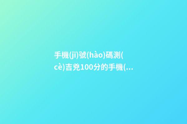 手機(jī)號(hào)碼測(cè)吉兇100分的手機(jī)號(hào)