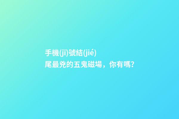 手機(jī)號結(jié)尾最兇的五鬼磁場，你有嗎？