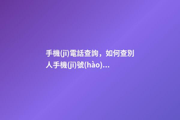 手機(jī)電話查詢，如何查別人手機(jī)號(hào)碼