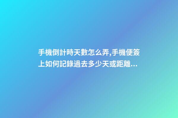 手機倒計時天數怎么弄,手機便簽上如何記錄過去多少天或距離開始還有多少天-第1張-觀點-玄機派