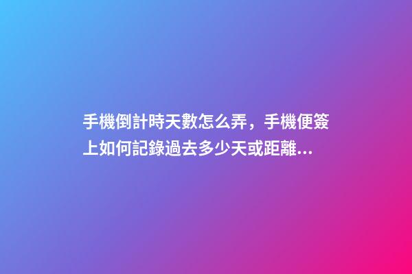 手機倒計時天數怎么弄，手機便簽上如何記錄過去多少天或距離開始還有多少天-第1張-觀點-玄機派