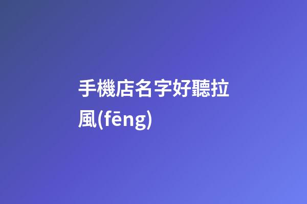 手機店名字好聽拉風(fēng)