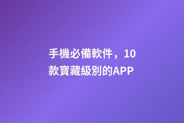 手機必備軟件，10款寶藏級別的APP-第1張-觀點-玄機派