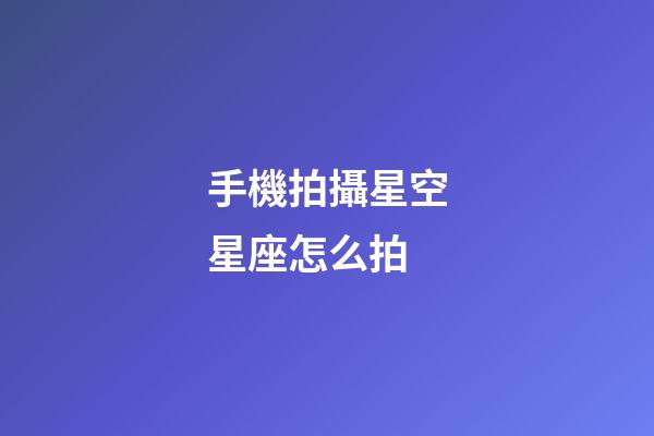 手機拍攝星空星座怎么拍-第1張-星座運勢-玄機派