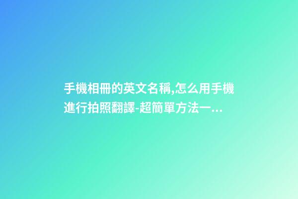 手機相冊的英文名稱,怎么用手機進行拍照翻譯-超簡單方法一學就會-第1張-觀點-玄機派