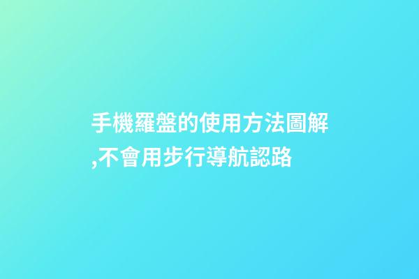手機羅盤的使用方法圖解,不會用步行導航認路-第1張-觀點-玄機派