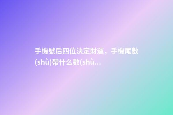 手機號后四位決定財運，手機尾數(shù)帶什么數(shù)字旺財運