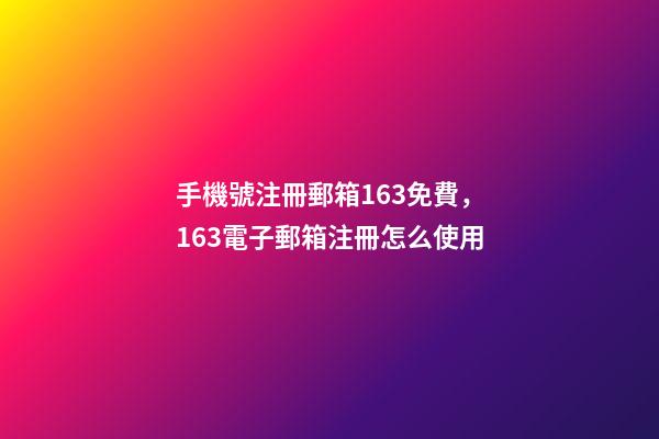 手機號注冊郵箱163免費，163電子郵箱注冊怎么使用-第1張-觀點-玄機派