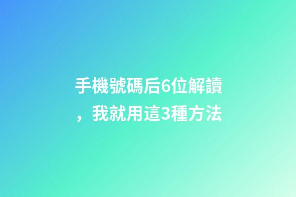 手機號碼后6位解讀，我就用這3種方法-第1張-觀點-玄機派