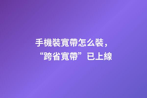 手機裝寬帶怎么裝，“跨省寬帶”已上線-第1張-觀點-玄機派