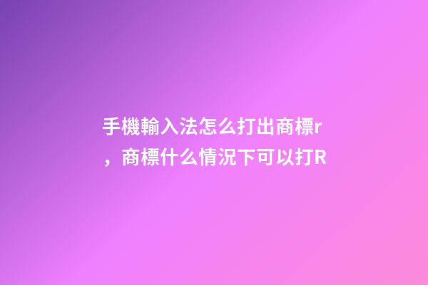 手機輸入法怎么打出商標r，商標什么情況下可以打R