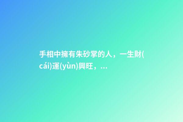 手相中擁有朱砂掌的人，一生財(cái)運(yùn)興旺，富貴傲人
