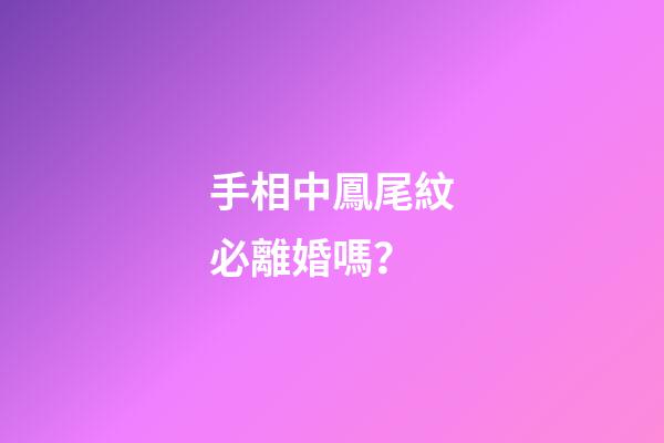 手相中鳳尾紋必離婚嗎？