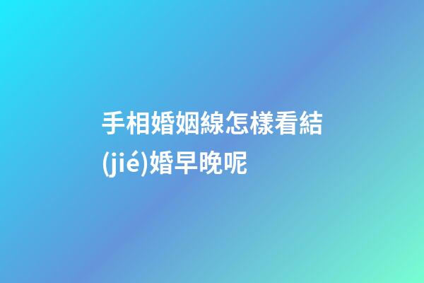 手相婚姻線怎樣看結(jié)婚早晚呢
