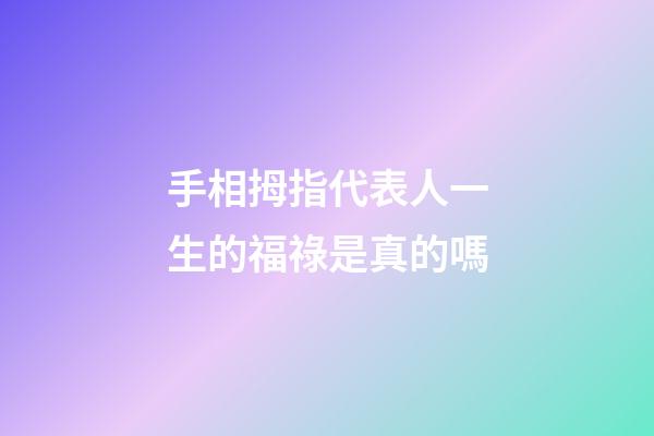 手相拇指代表人一生的福祿是真的嗎