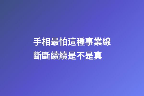 手相最怕這種事業線斷斷續續是不是真