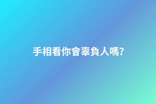 手相看你會辜負人嗎？