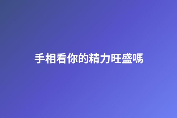 手相看你的精力旺盛嗎