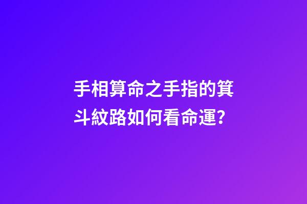 手相算命之手指的箕斗紋路如何看命運？