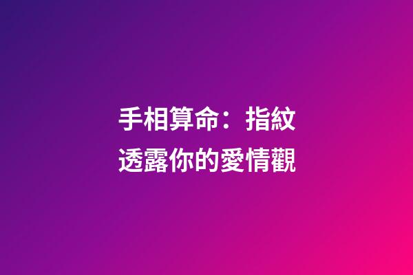 手相算命：指紋透露你的愛情觀